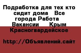 Подработка для тех,кто сидит дома - Все города Работа » Вакансии   . Крым,Красногвардейское